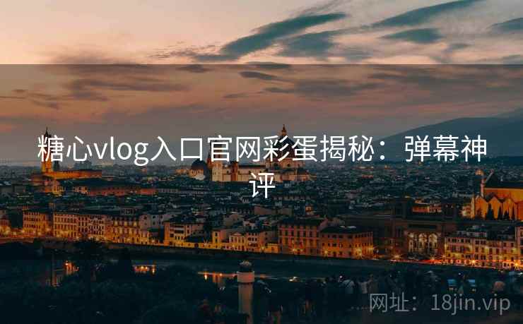 糖心vlog入口官网彩蛋揭秘：弹幕神评