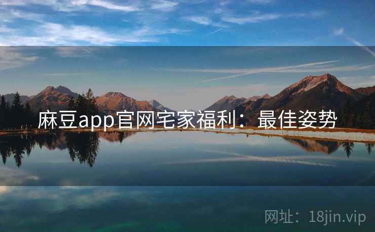 麻豆app官网宅家福利：最佳姿势