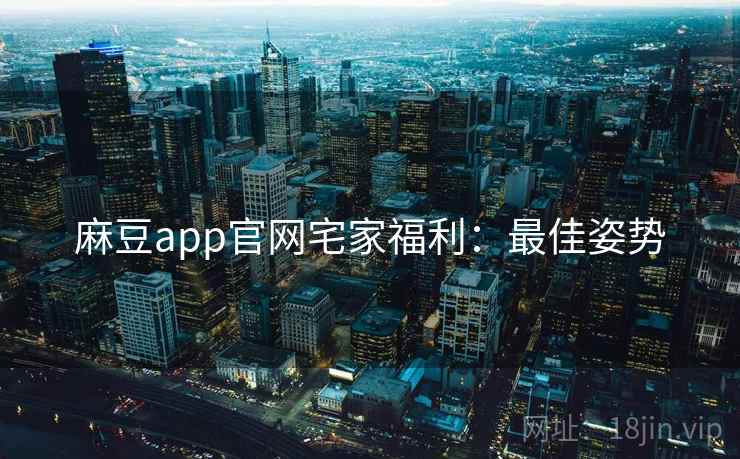 麻豆app官网宅家福利:最佳姿势 麻豆app官网宅家福利:最佳姿势