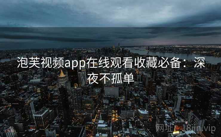 泡芙视频app在线观看收藏必备：深夜不孤单