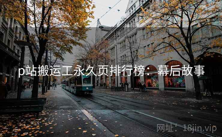 p站搬运工永久页排行榜：幕后故事