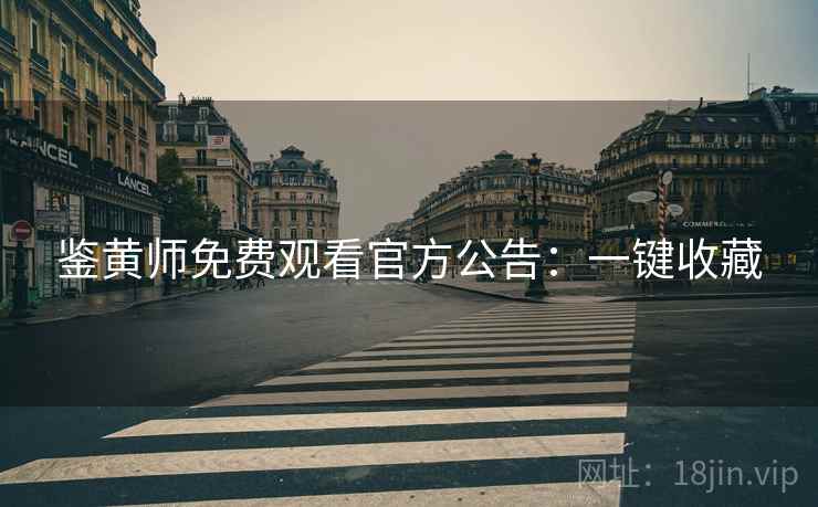 鉴黄师免费观看官方公告：一键收藏