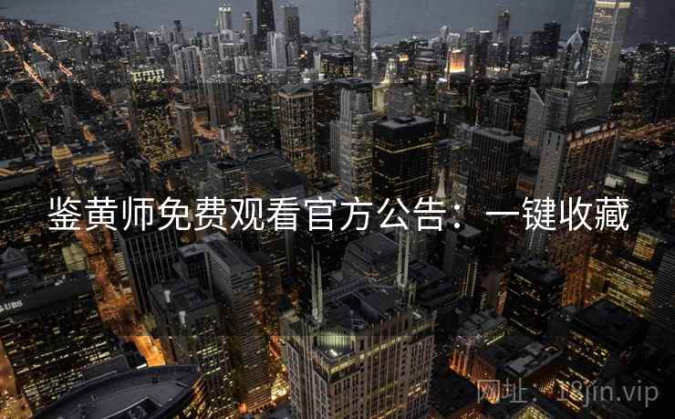 鉴黄师免费观看官方公告：一键收藏