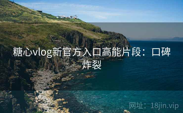 糖心vlog新官方入口高能片段：口碑炸裂