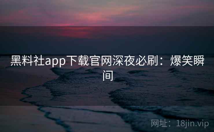 黑料社app下载官网深夜必刷：爆笑瞬间