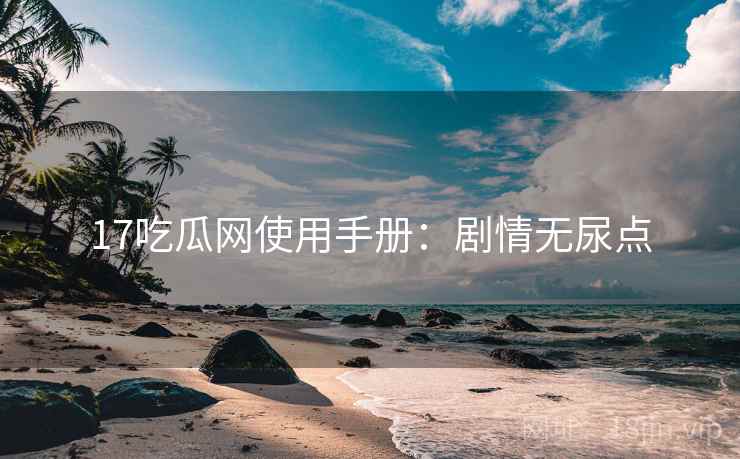 17吃瓜网使用手册：剧情无尿点
