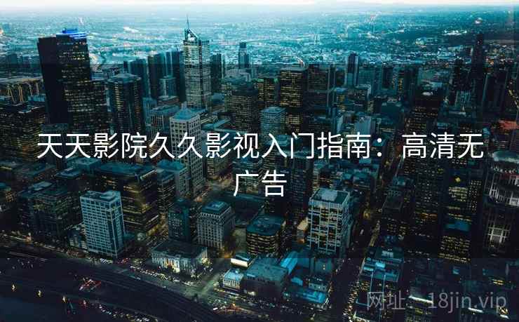 天天影院久久影视入门指南：高清无广告