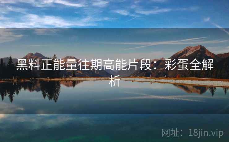 黑料正能量往期高能片段：彩蛋全解析