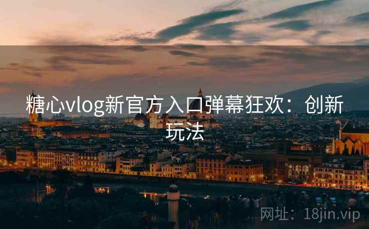 糖心vlog新官方入口弹幕狂欢：创新玩法