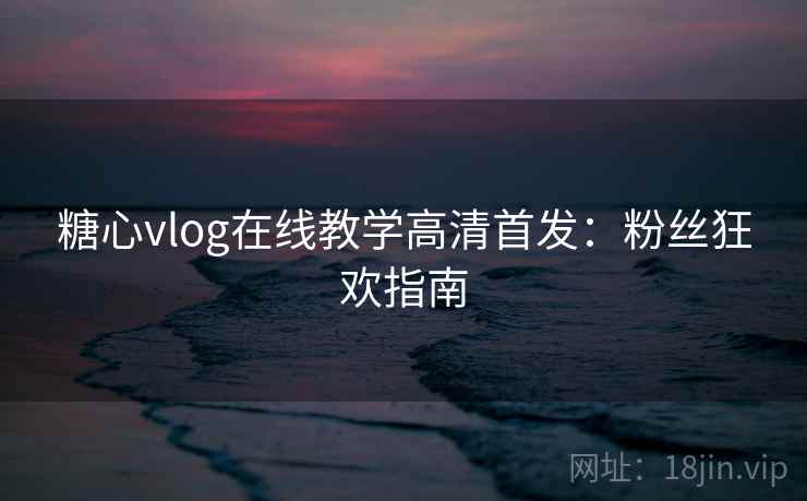 糖心vlog在线教学高清首发：粉丝狂欢指南