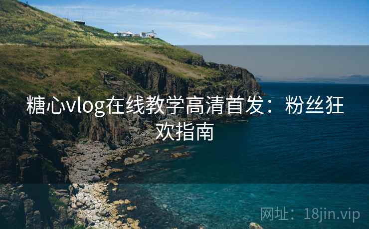 糖心vlog在线教学高清首发：粉丝狂欢指南