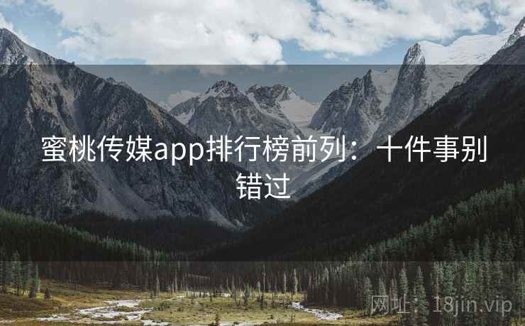 蜜桃传媒app排行榜前列：十件事别错过