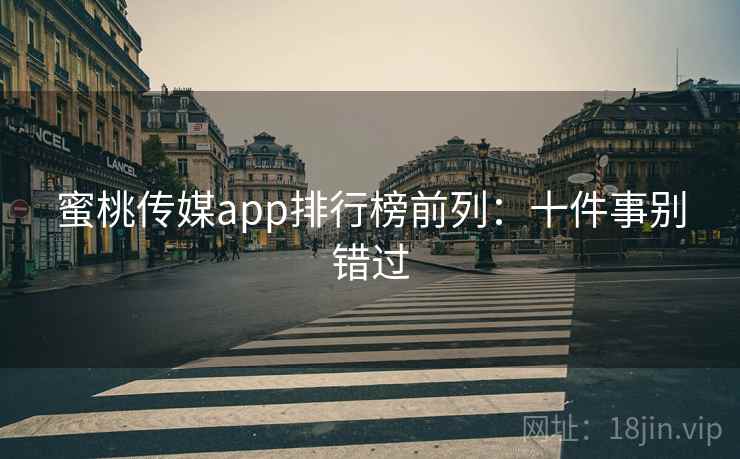 蜜桃传媒app排行榜前列：十件事别错过