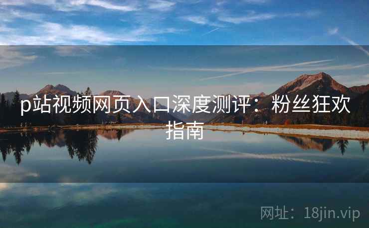 p站视频网页入口深度测评：粉丝狂欢指南