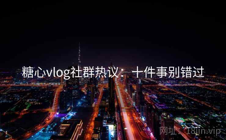 糖心vlog社群热议：十件事别错过
