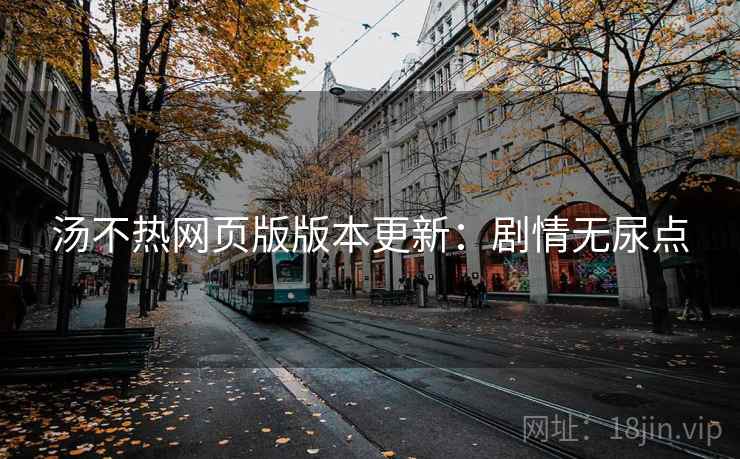 汤不热网页版版本更新：剧情无尿点