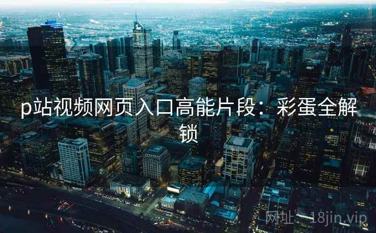 p站视频网页入口高能片段：彩蛋全解锁