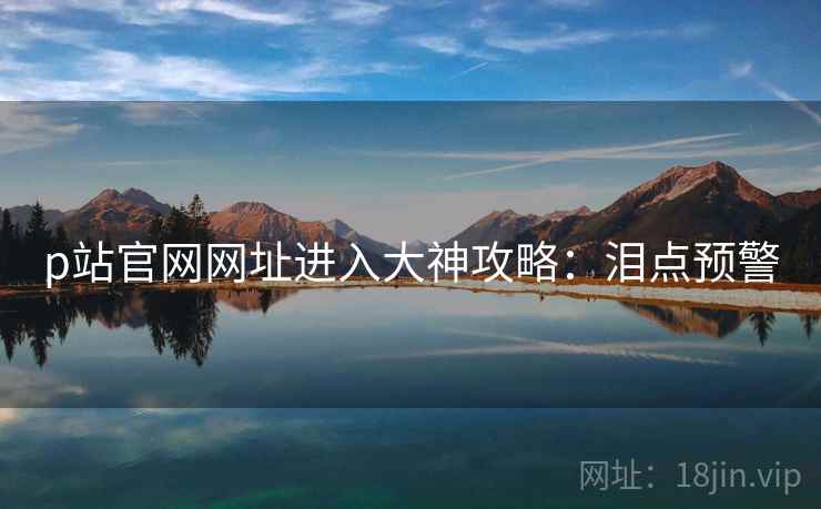 p站官网网址进入大神攻略：泪点预警