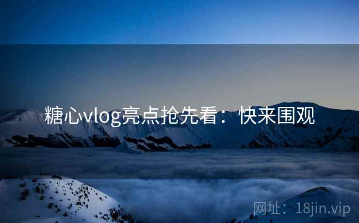 糖心vlog亮点抢先看：快来围观