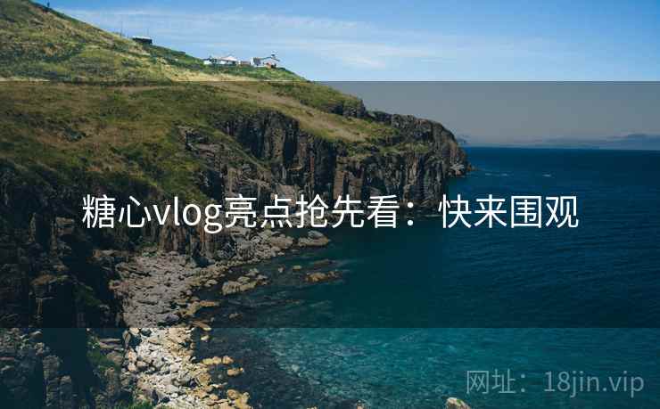 糖心vlog亮点抢先看:快来围观 糖心vlog亮点抢先看:快来围观