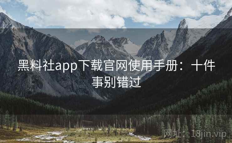 黑料社app下载官网使用手册:十件事别错过 黑料社app下载官网使用手册:十件事别错过