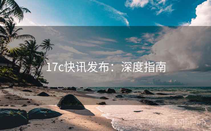 17c快讯发布：深度指南