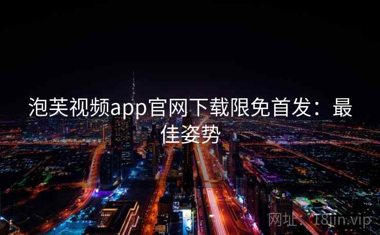 泡芙视频app官网下载限免首发：最佳姿势