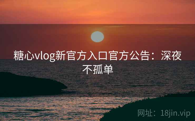 糖心vlog新官方入口官方公告:深夜不孤单 糖心vlog新官方入口官方公告:深夜不孤单
