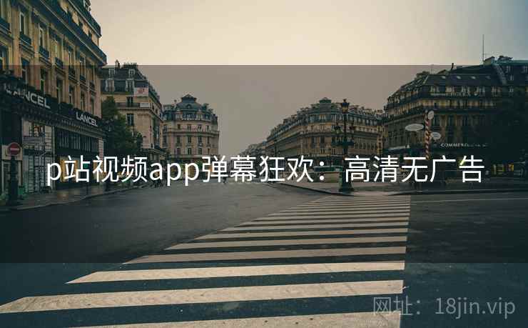p站视频app弹幕狂欢：高清无广告