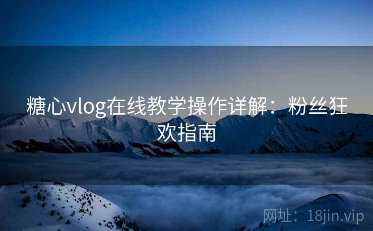 糖心vlog在线教学操作详解：粉丝狂欢指南
