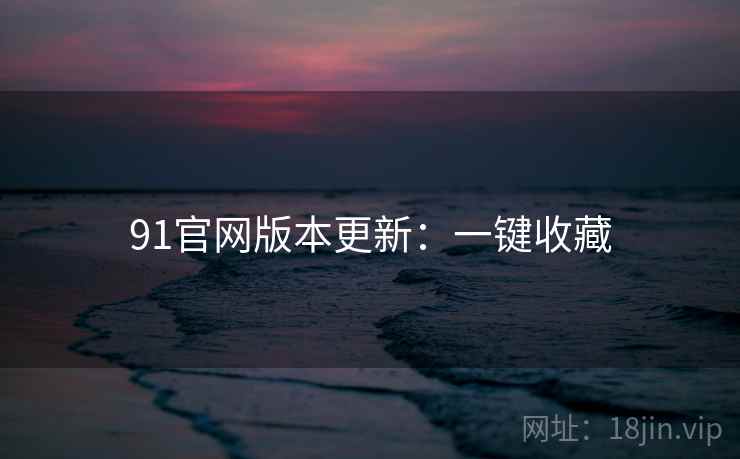 91官网版本更新:一键收藏 91官网版本更新:一键收藏