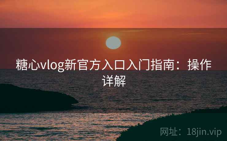 糖心vlog新官方入口入门指南:操作详解 糖心vlog新官方入口入门指南:操作详解