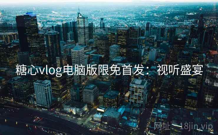 糖心vlog电脑版限免首发:视听盛宴 糖心vlog电脑版限免首发:视听盛宴