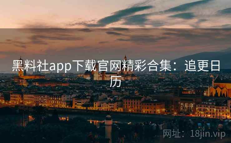 黑料社app下载官网精彩合集：追更日历
