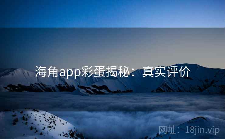 海角app彩蛋揭秘:真实评价 海角app彩蛋揭秘:真实评价