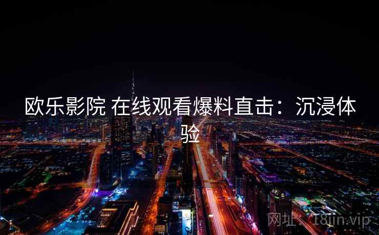 欧乐影院 在线观看爆料直击:沉浸体验 欧乐影院 在线观看爆料直击:沉浸体验