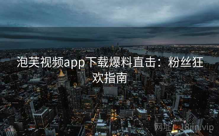 泡芙视频app下载爆料直击:粉丝狂欢指南 泡芙视频app下载爆料直击:粉丝狂欢指南
