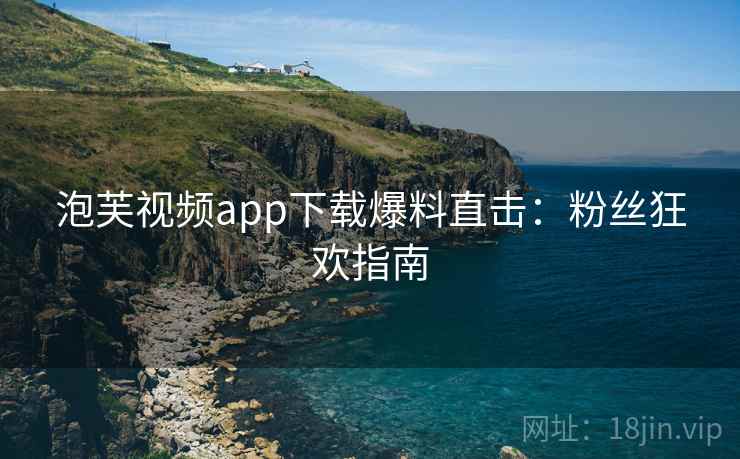 泡芙视频app下载爆料直击：粉丝狂欢指南