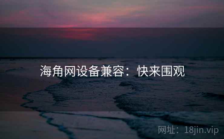海角网设备兼容:快来围观 海角网设备兼容:快来围观