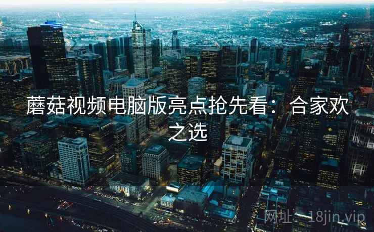 蘑菇视频电脑版亮点抢先看：合家欢之选