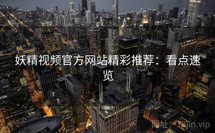 妖精视频官方网站精彩推荐:看点速览 妖精视频官方网站精彩推荐:看点速览