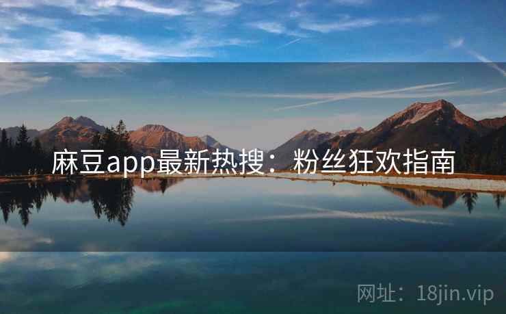 麻豆app最新热搜：粉丝狂欢指南